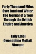 Forty Thousand Miles Over Land And Water; The Journal Of A Tour Through The British Empire And America di Ethel Gwendoline Moffatt Vincent, Lady Ethel Gwendoline Moffatt Vincent edito da General Books Llc
