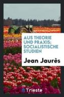 Aus Theorie Und Praxis; Socialistische Studien di Jean Jaures edito da LIGHTNING SOURCE INC
