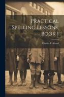 Practical Spelling Lessons, Book 1 di Charles P. Alvord edito da LEGARE STREET PR