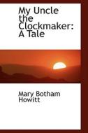 My Uncle The Clockmaker di Mary Botham Howitt edito da Bibliolife