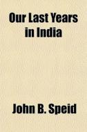 Our Last Years In India di John B. Speid edito da General Books Llc