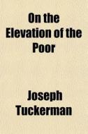On The Elevation Of The Poor di Joseph Tuckerman edito da General Books