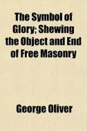 The Symbol Of Glory; Shewing The Object di George Oliver edito da General Books
