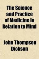 The Science and Practice of Medicine in Relation to Mind di John Thompson Dickson edito da Rarebooksclub.com