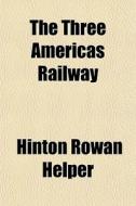 The Three Americas Railway di Hinton Rowan Helper edito da General Books