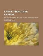 Labor And Other Capital; The Rights Of E di Edward Kellogg edito da Rarebooksclub.com