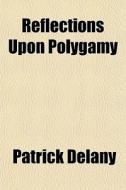 Reflections Upon Polygamy di Patrick Delany edito da General Books