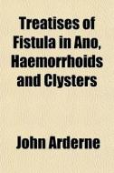 Treatises Of Fistula In Ano, Haemorrhoid di John Arderne edito da General Books