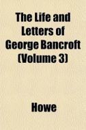 The Life And Letters Of George Bancroft di Howe edito da General Books