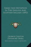 Simile and Metaphor in the English and Scottish Ballads (189simile and Metaphor in the English and Scottish Ballads (1892) 2) di George Clinton Densmore Odell edito da Kessinger Publishing