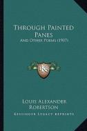 Through Painted Panes: And Other Poems (1907) and Other Poems (1907) di Louis Alexander Robertson edito da Kessinger Publishing