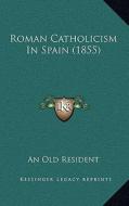 Roman Catholicism in Spain (1855) di An Old Resident edito da Kessinger Publishing
