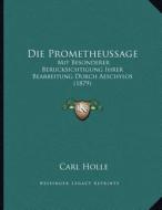 Die Prometheussage: Mit Besonderer Berucksichtigung Ihrer Bearbeitung Durch Aeschylos (1879) di Carl Holle edito da Kessinger Publishing