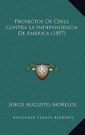 Proyectos de Chile Contra La Independencia de America (1897) di Jorge Augusto Morelos edito da Kessinger Publishing