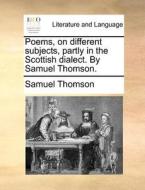 Poems, On Different Subjects, Partly In The Scottish Dialect. By Samuel Thomson di Samuel Thomson edito da Gale Ecco, Print Editions