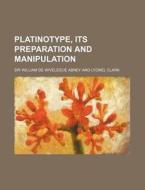 Platinotype, Its Preparation and Manipulation di William De Wiveleslie Abney edito da Rarebooksclub.com