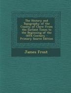The History and Topography of the County of Clare: From the Earliest Times to the Beginning of the 18th Century - Primary Source Edition di James Frost edito da Nabu Press