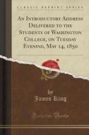 An Introductory Address Delivered To The Students Of Washington College, On Tuesday Evening, May 14, 1850 (classic Reprint) di MR James King edito da Forgotten Books