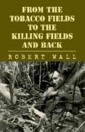 From The Tobacco Fields To The Killing Fields And Back di Robert Wall edito da Xlibris Corporation