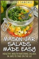 Mason Jar Salads Made Easy: Healthy, Mouth Watering Salads in Jars to Take on the Go di Juliette Sanchez edito da Createspace