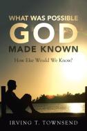 What Was Possible God Made Known di Irving T. Townsend edito da Westbow Press