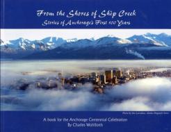 From the Shores of Ship Creek: Stories of Alaska's First 100 Years di Charles Wohlforth edito da TODD COMMUNICATIONS
