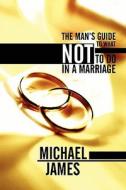 The Man\'s Guide To What Not To Do In A Marriage di Michael James edito da America Star Books