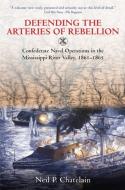 Defending the Arteries of Rebellion: Confederate Naval Operations in the Mississippi River Valley, 1861-1865 di Neil P. Chatelain edito da SAVAS BEATIE