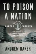To Poison a Nation: The Murder of Robert Charles and the Rise of Jim Crow Policing in America di Andrew Baker edito da NEW PR