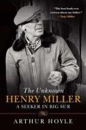 The Unknown Henry Miller: A Seeker in Big Sur di Arthur Hoyle edito da ARCADE PUB