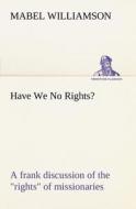 Have We No Rights? A frank discussion of the "rights" of missionaries di Mabel Williamson edito da TREDITION CLASSICS