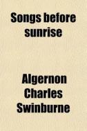 Songs Before Sunrise di Algernon Charles Swinburne edito da General Books Llc