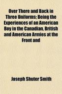 Over There And Back In Three Uniforms; Being The Experiences Of An American Boy In The Canadian, British And American Armies At The Front And di Joseph Shuter Smith edito da General Books Llc