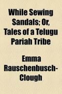 While Sewing Sandals; Or, Tales Of A Telugu Pariah Tribe di Emma Rauschenbusch-clough edito da General Books Llc