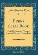 Burns Scrap Book: Or Odd Moments with the Lovers of Scotia's Darling Poet (Classic Reprint) di John Dawson Ross edito da Forgotten Books
