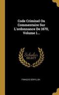 Code Criminel Ou Commentaire Sur l'Ordonnance de 1670, Volume 1... di Francois Serpillon edito da WENTWORTH PR
