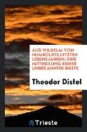 Aus Wilhelm Von Humboldts Letzten Lebensjahren: Eine Mitcheilung Bisher Unbekannter Briefe di Theodor Distel edito da LIGHTNING SOURCE INC