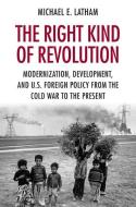 The Right Kind of Revolution di Michael E. Latham edito da Cornell University Press