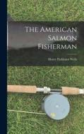 The American Salmon Fisherman di Henry Parkhurst Wells edito da LEGARE STREET PR