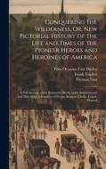 Conquering the Wilderness, Or, New Pictorial History of the Life and Times of the Pioneer Heroes and Heroines of America: A Full Account of the Romant di Felix Octavius Carr Darley, Thomas Nast, Frank Triplett edito da LEGARE STREET PR