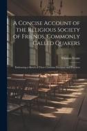 A Concise Account of the Religious Society of Friends, Commonly Called Quakers: Embracing a Sketch of Their Christian Doctrines and Practices di Thomas Evans edito da LEGARE STREET PR