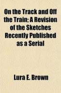 On The Track And Off The Train; A Revisi di Lura E. Brown edito da General Books