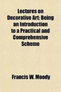 Lectures On Decorative Art; Being An Int di Francis W. Moody edito da General Books