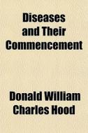 Diseases And Their Commencement di Donald William Charles Hood edito da General Books