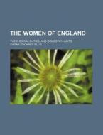 The Women Of England; Their Social Duties, And Domestic Habits di Sarah Stickney Ellis edito da General Books Llc