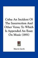 Cuba: An Incident of the Insurrection and Other Verse; To Which Is Appended an Essay on Music (1891) di Morris Garth edito da Kessinger Publishing