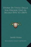 Storia Di Tivoli Dalla Sua Origine Fino Al Secolo XVII V3 (1819) di Sante Viola edito da Kessinger Publishing