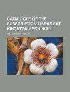 Catalogue of the Subscription Library at Kingston-Upon-Hull di Hull Subscription Libr edito da Rarebooksclub.com