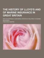 The History Of Lloyd\'s And Of Marine Insurance In Great Britain; With An Appendix Containing Statistics Relating To Marine Insurance di Frederick Martin edito da Theclassics.us