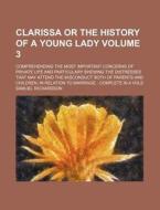 Clarissa or the History of a Young Lady Volume 3; Comprehending the Most Important Concerns of Private Life and Particulary Shewing the Distresses Tha di Samuel Richardson edito da Rarebooksclub.com